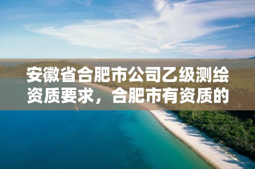 安徽省合肥市公司乙级测绘资质要求，合肥市有资质的测绘公司