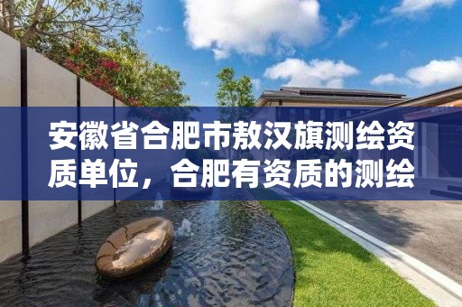 安徽省合肥市敖汉旗测绘资质单位，合肥有资质的测绘公司