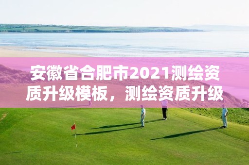 安徽省合肥市2021测绘资质升级模板，测绘资质升级时间