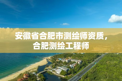 安徽省合肥市测绘师资质，合肥测绘工程师