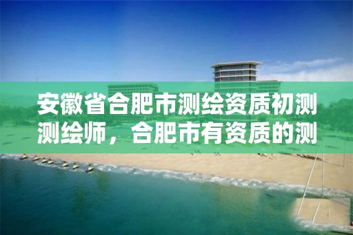 安徽省合肥市测绘资质初测测绘师，合肥市有资质的测绘公司