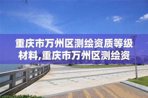 重庆市万州区测绘资质等级材料,重庆市万州区测绘资质等级材料有限公司