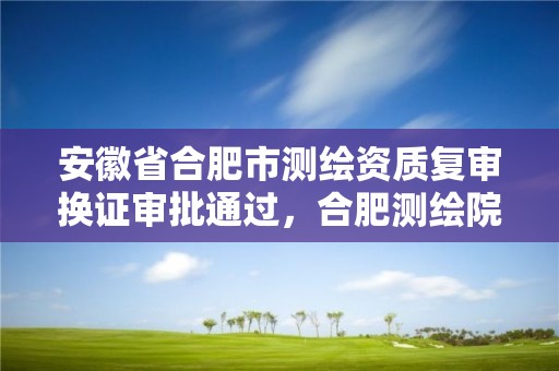 安徽省合肥市测绘资质复审换证审批通过，合肥测绘院是什么单位