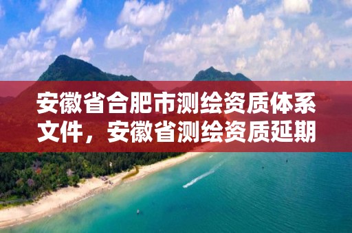 安徽省合肥市测绘资质体系文件，安徽省测绘资质延期公告