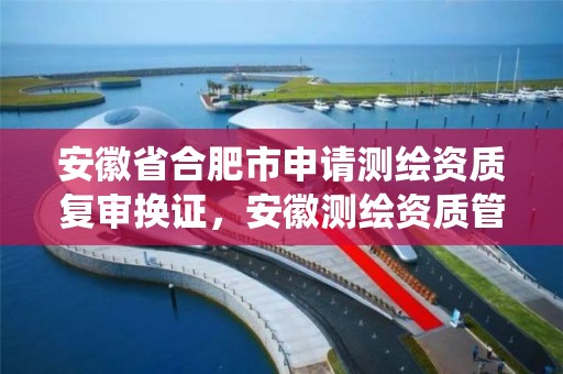 安徽省合肥市申请测绘资质复审换证，安徽测绘资质管理系统