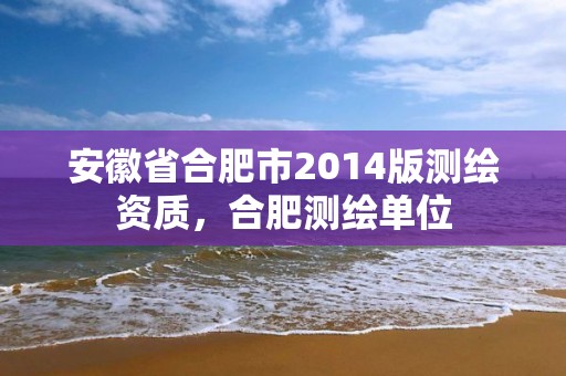 安徽省合肥市2014版测绘资质，合肥测绘单位