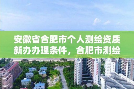 安徽省合肥市个人测绘资质新办办理条件，合肥市测绘院地址