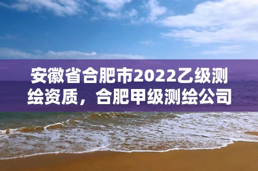 安徽省合肥市2022乙级测绘资质，合肥甲级测绘公司排行