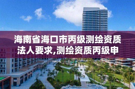 海南省海口市丙级测绘资质法人要求,测绘资质丙级申报条件