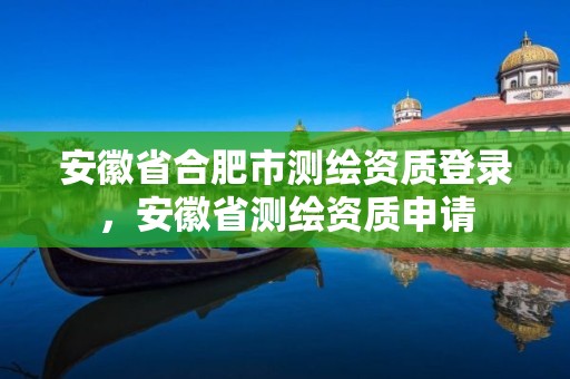 安徽省合肥市测绘资质登录，安徽省测绘资质申请