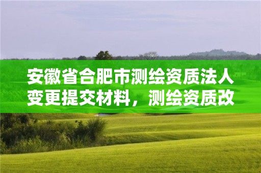 安徽省合肥市测绘资质法人变更提交材料，测绘资质改革方案