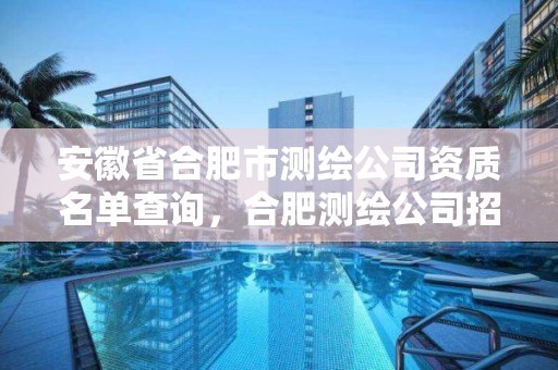 安徽省合肥市测绘公司资质名单查询，合肥测绘公司招聘