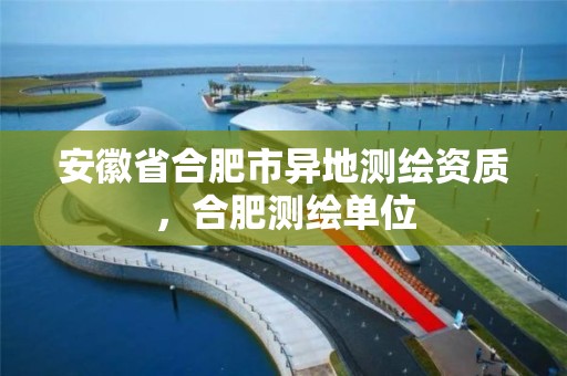 安徽省合肥市异地测绘资质，合肥测绘单位