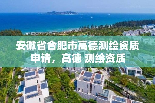 安徽省合肥市高德测绘资质申请，高德 测绘资质