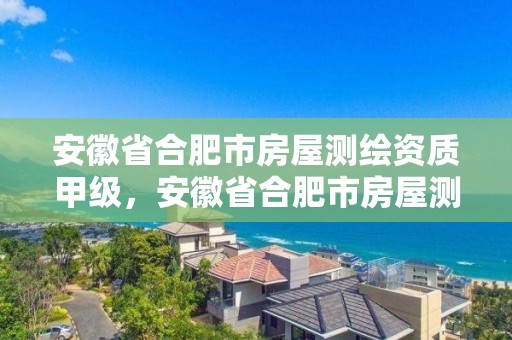 安徽省合肥市房屋测绘资质甲级，安徽省合肥市房屋测绘资质甲级企业名单