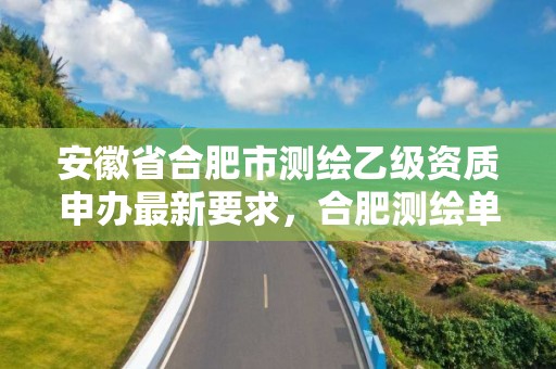 安徽省合肥市测绘乙级资质申办最新要求，合肥测绘单位