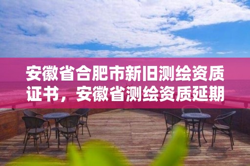 安徽省合肥市新旧测绘资质证书，安徽省测绘资质延期公告