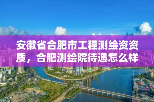 安徽省合肥市工程测绘资资质，合肥测绘院待遇怎么样