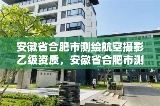 安徽省合肥市测绘航空摄影乙级资质，安徽省合肥市测绘航空摄影乙级资质企业名单