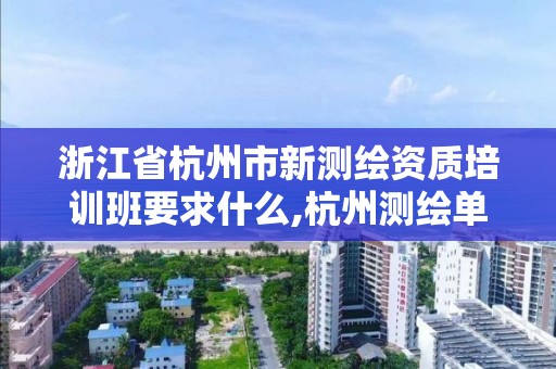 浙江省杭州市新测绘资质培训班要求什么,杭州测绘单位排名。