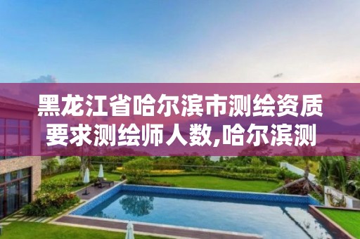 黑龙江省哈尔滨市测绘资质要求测绘师人数,哈尔滨测绘局是干什么的