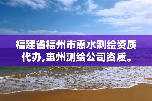 福建省福州市惠水测绘资质代办,惠州测绘公司资质。