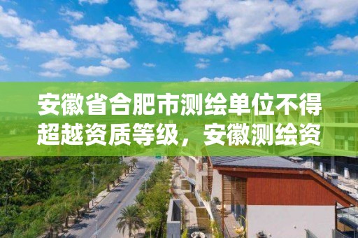 安徽省合肥市测绘单位不得超越资质等级，安徽测绘资质查询系统