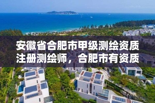 安徽省合肥市甲级测绘资质注册测绘师，合肥市有资质的测绘公司