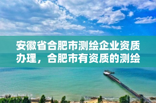 安徽省合肥市测绘企业资质办理，合肥市有资质的测绘公司