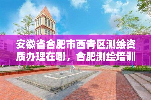 安徽省合肥市西青区测绘资质办理在哪，合肥测绘培训机构