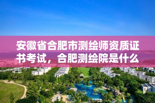 安徽省合肥市测绘师资质证书考试，合肥测绘院是什么单位