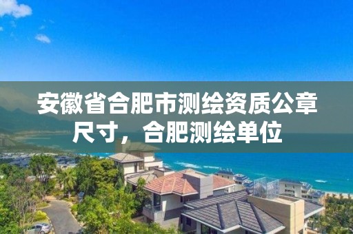 安徽省合肥市测绘资质公章尺寸，合肥测绘单位