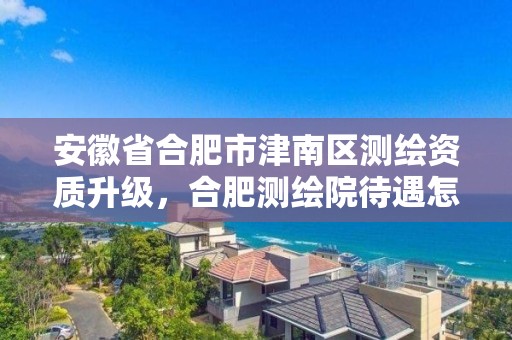 安徽省合肥市津南区测绘资质升级，合肥测绘院待遇怎么样