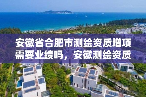 安徽省合肥市测绘资质增项需要业绩吗，安徽测绘资质延期一年