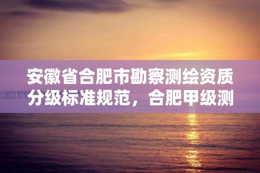 安徽省合肥市勘察测绘资质分级标准规范，合肥甲级测绘公司排行