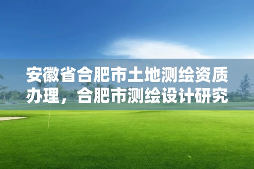 安徽省合肥市土地测绘资质办理，合肥市测绘设计研究院