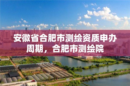 安徽省合肥市测绘资质申办周期，合肥市测绘院