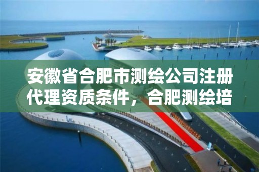 安徽省合肥市测绘公司注册代理资质条件，合肥测绘培训学校