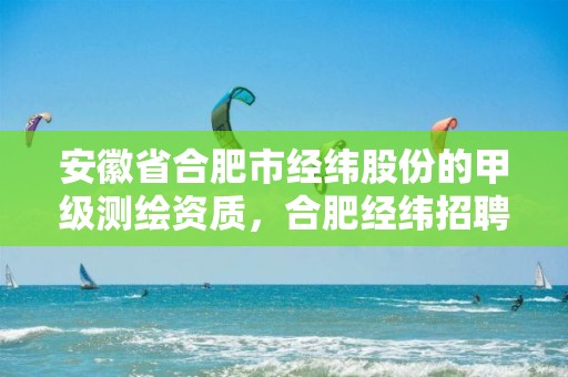 安徽省合肥市经纬股份的甲级测绘资质，合肥经纬招聘