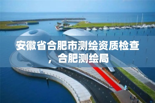 安徽省合肥市测绘资质检查，合肥测绘局