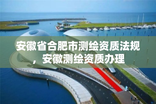 安徽省合肥市测绘资质法规，安徽测绘资质办理