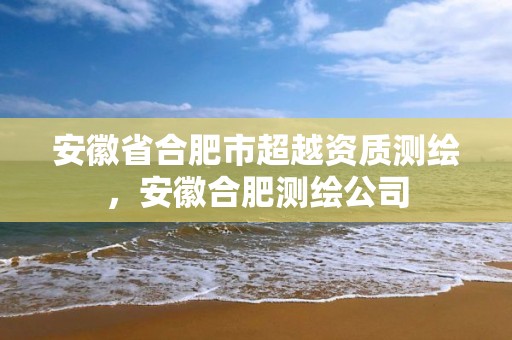 安徽省合肥市超越资质测绘，安徽合肥测绘公司