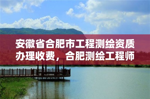 安徽省合肥市工程测绘资质办理收费，合肥测绘工程师