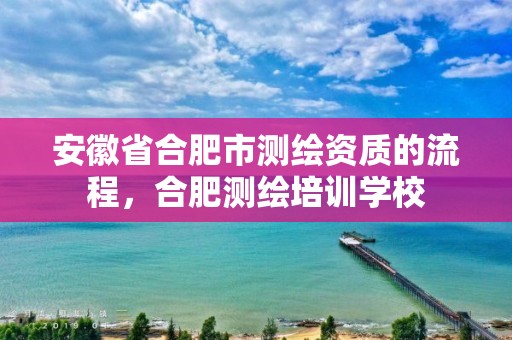 安徽省合肥市的流程，合肥测绘培训学校