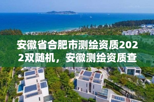 安徽省合肥市测绘资质2022双随机，安徽测绘资质查询系统