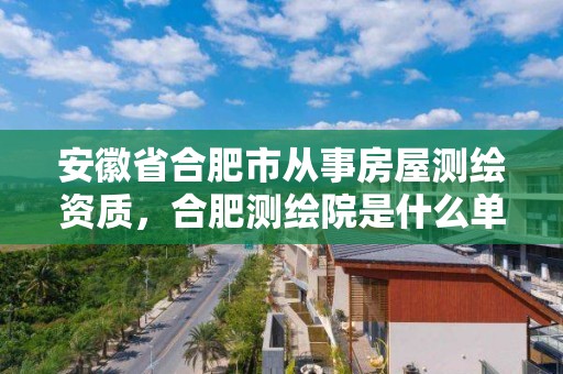 安徽省合肥市从事房屋测绘资质，合肥测绘院是什么单位