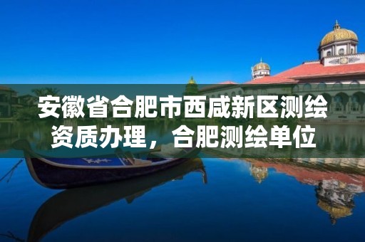 安徽省合肥市西咸新区测绘资质办理，合肥测绘单位