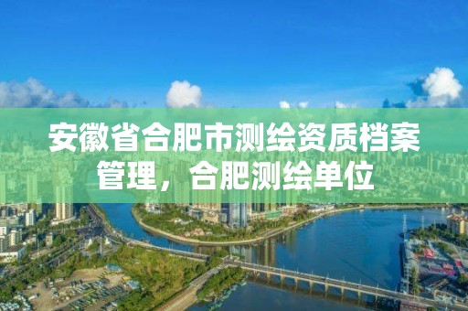 安徽省合肥市档案管理，合肥测绘单位