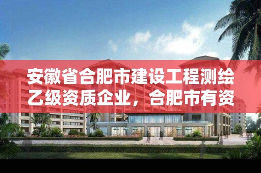 安徽省合肥市建设工程测绘乙级资质企业，合肥市有资质的测绘公司