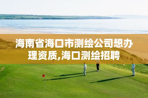 海南省海口市测绘公司想办理资质,海口测绘招聘